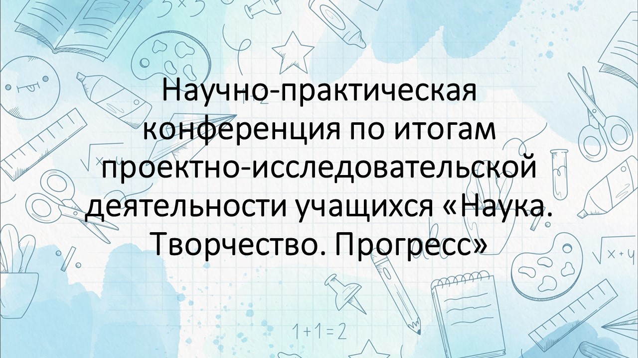 Научно-практическая конференция по итогам проектно-исследовательской деятельности учащихся «Наука. Творчество. Прогресс».